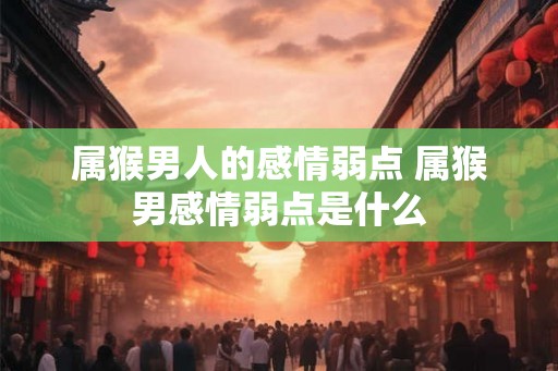 属猴男人的感情弱点 属猴男感情弱点是什么 属猴男人的感情弱点 属猴男感情弱点是什么