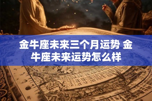 金牛座未来三个月运势 金牛座未来运势怎么样