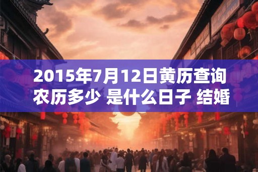 2015年7月12日黄历查询 农历多少 是什么日子 结婚吉时