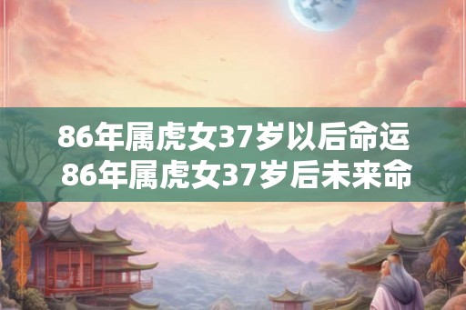 86年属虎女37岁以后命运 86年属虎女37岁后未来命运如何 86年属虎女37岁以后命运 86年属虎女37岁后未来命运如何