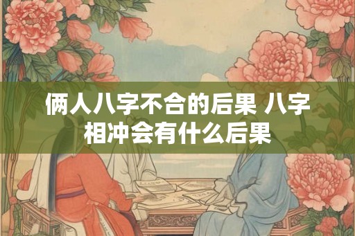 俩人八字不合的后果 八字相冲会有什么后果 俩人八字不合的后果 八字相冲会有什么后果