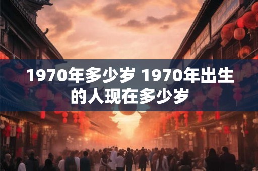 1970年多少岁 1970年出生的人现在多少岁
