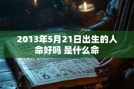 2013年5月21日出生的人命好吗 是什么命 2013年5月21日出生的人命好吗 是什么命