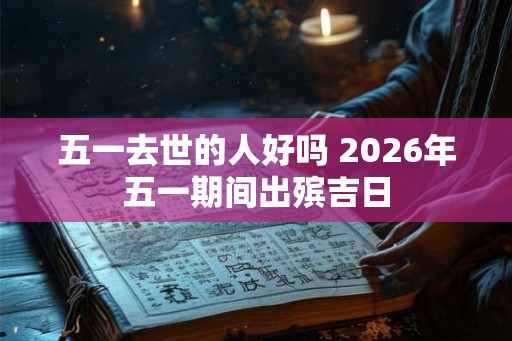 五一去世的人好吗 2026年五一期间出殡吉日