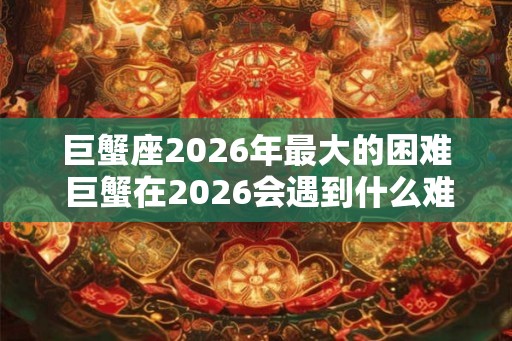 巨蟹座2026年最大的困难 巨蟹在2026会遇到什么难题