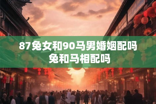 87兔女和90马男婚姻配吗 兔和马相配吗