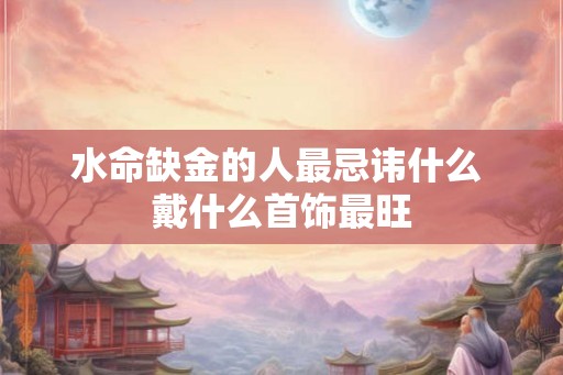 水命缺金的人最忌讳什么 戴什么首饰最旺