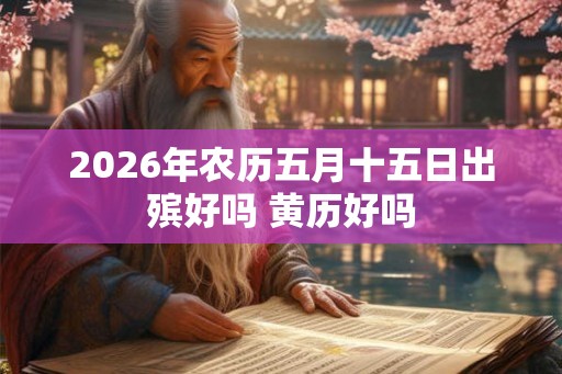 2026年农历五月十五日出殡好吗 黄历好吗