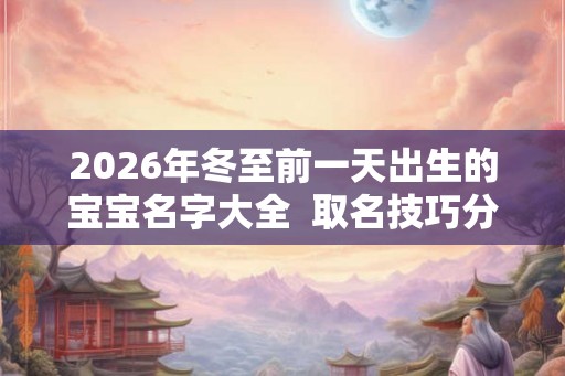 2026年冬至前一天出生的宝宝名字大全  取名技巧分享