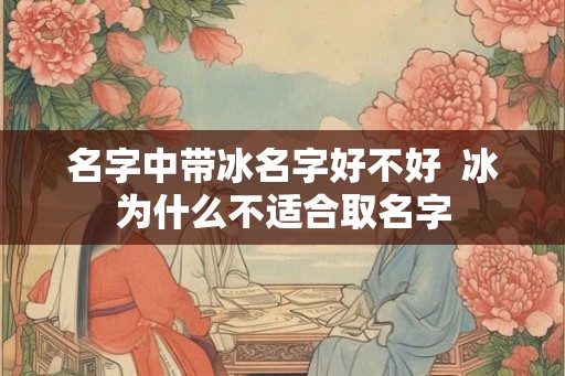 名字中带冰名字好不好 冰为什么不适合取名字 名字中带冰名字好不好 冰为什么不适合取名字