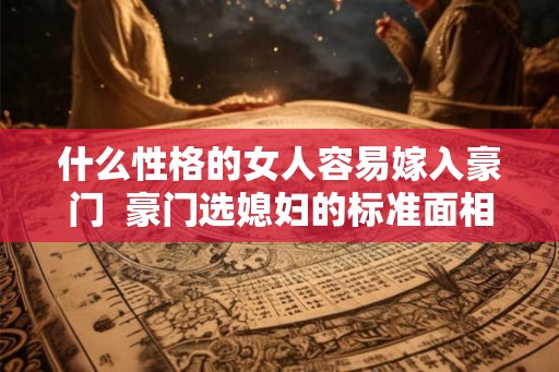 什么性格的女人容易嫁入豪门 豪门选媳妇的标准面相 什么性格的女人容易嫁入豪门 豪门选媳妇的标准面相