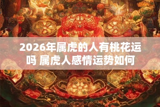 2026年属虎的人有桃花运吗 属虎人感情运势如何