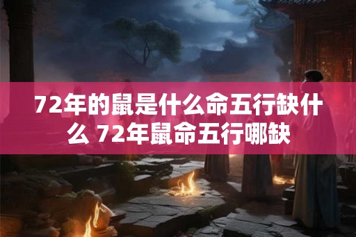 72年的鼠是什么命五行缺什么 72年鼠命五行哪缺