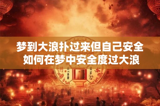 梦到大浪扑过来但自己安全 如何在梦中安全度过大浪侵袭
