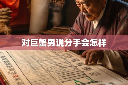 对巨蟹男说分手会怎样 对巨蟹男说分手会怎样