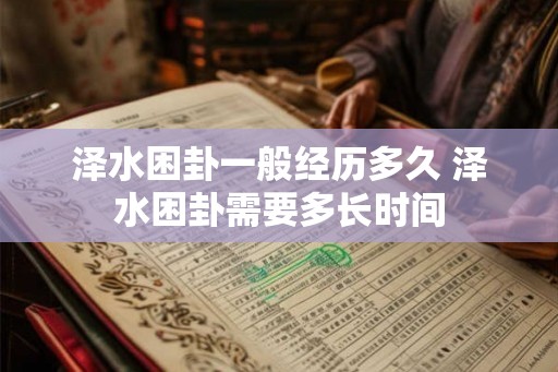 泽水困卦一般经历多久 泽水困卦需要多长时间 泽水困卦一般经历多久 泽水困卦需要多长时间