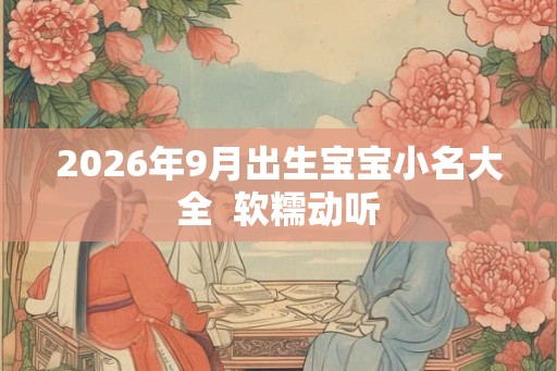 2026年9月出生宝宝小名大全  软糯动听