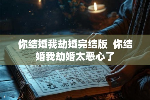你结婚我劫婚完结版  你结婚我劫婚太恶心了