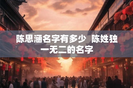 陈思涵名字有多少  陈姓独一无二的名字