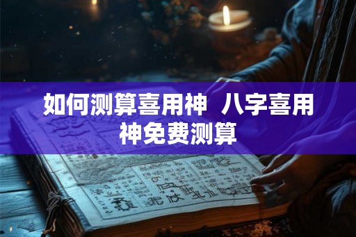 如何测算喜用神 八字喜用神免费测算 如何测算喜用神 八字喜用神免费测算