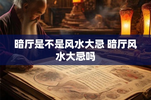 暗厅是不是风水大忌 暗厅风水大忌吗