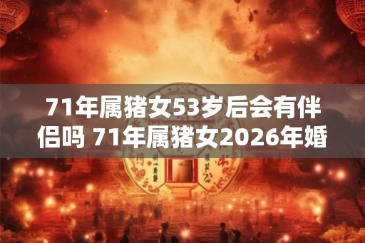 71年属猪女53岁后会有伴侣吗 71年属猪女2026年婚姻运势