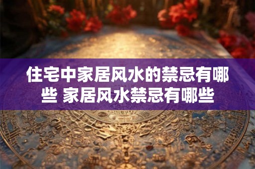 住宅中家居风水的禁忌有哪些 家居风水禁忌有哪些