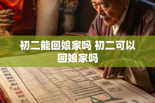 初二能回娘家吗 初二可以回娘家吗