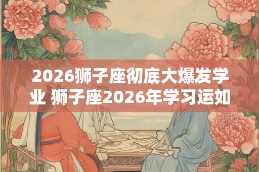 2026狮子座彻底大爆发学业 狮子座2026年学习运如何