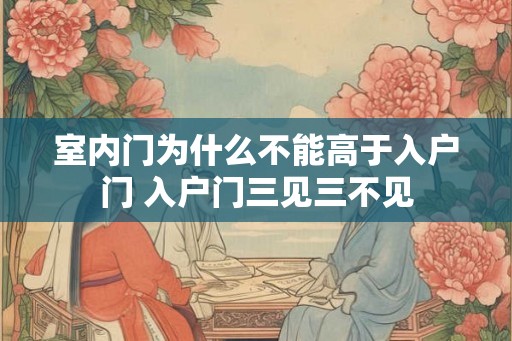 室内门为什么不能高于入户门 入户门三见三不见