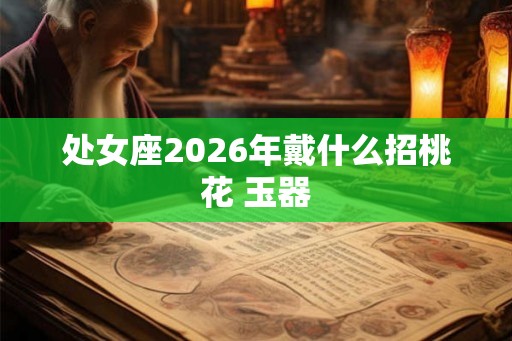 处女座2026年戴什么招桃花 玉器