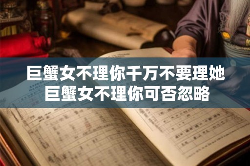 巨蟹女不理你千万不要理她 巨蟹女不理你可否忽略