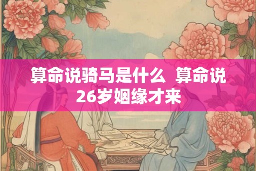算命说骑马是什么  算命说26岁姻缘才来