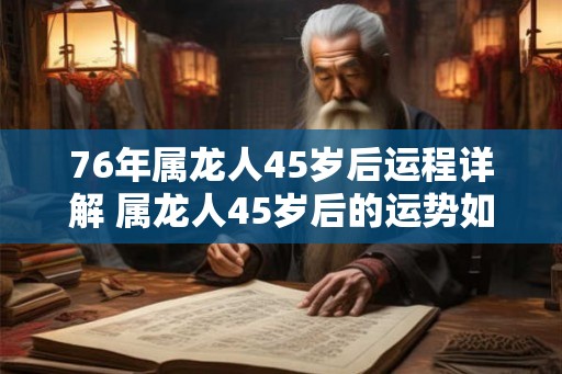 76年属龙人45岁后运程详解 属龙人45岁后的运势如何 76年属龙人45岁后运程详解 属龙人45岁后的运势如何