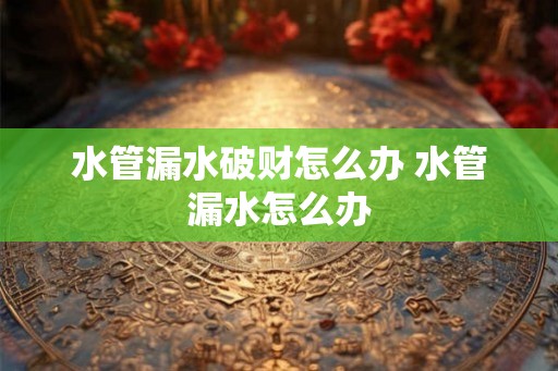 水管漏水破财怎么办 水管漏水怎么办