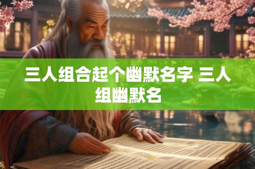 三人组合起个幽默名字 三人组幽默名 三人组合起个幽默名字 三人组幽默名