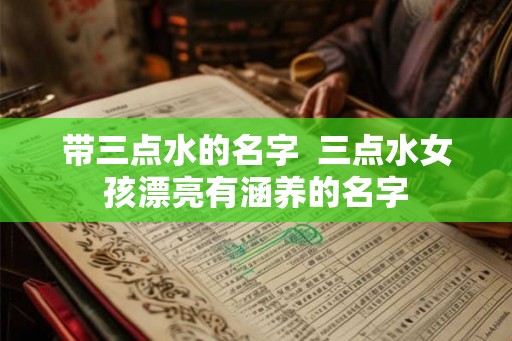 带三点水的名字 三点水女孩漂亮有涵养的名字 带三点水的名字 三点水女孩漂亮有涵养的名字