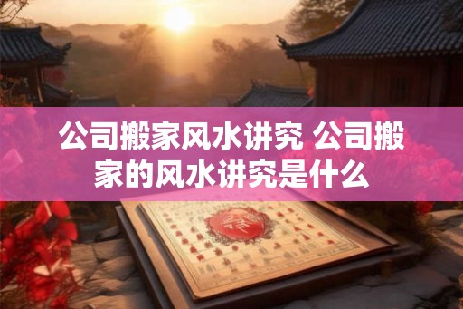 公司搬家风水讲究 公司搬家的风水讲究是什么