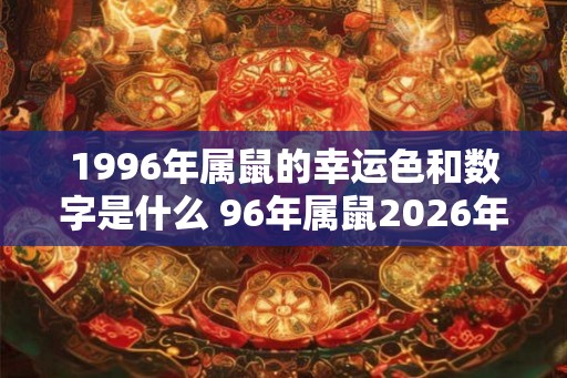 1996年属鼠的幸运色和数字是什么 96年属鼠2026年运势