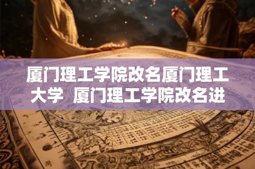 厦门理工学院改名厦门理工大学  厦门理工学院改名进展