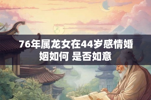 76年属龙女在44岁感情婚姻如何 是否如意 76年属龙女在44岁感情婚姻如何 是否如意