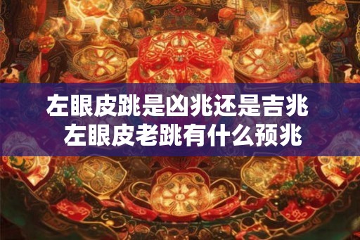 左眼皮跳是凶兆还是吉兆  左眼皮老跳有什么预兆