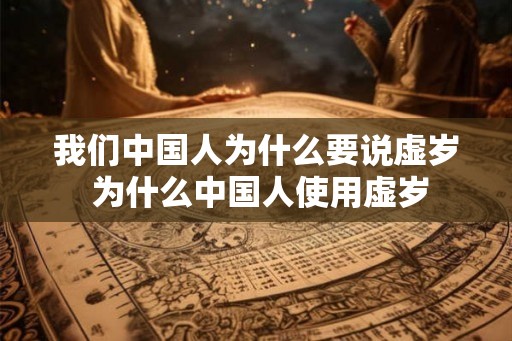 我们中国人为什么要说虚岁 为什么中国人使用虚岁