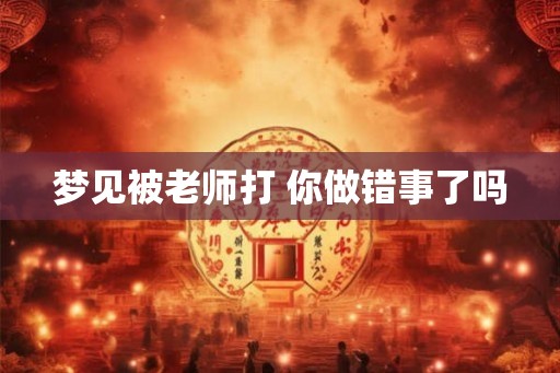梦见被老师打 你做错事了吗