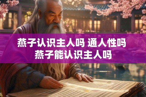 燕子认识主人吗 通人性吗 燕子能认识主人吗 燕子认识主人吗 通人性吗 燕子能认识主人吗
