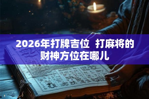2026年打牌吉位  打麻将的财神方位在哪儿
