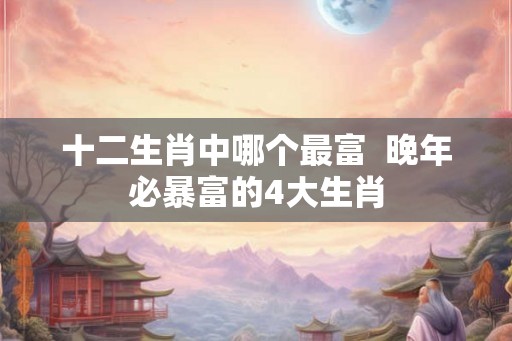 十二生肖中哪个最富  晚年必暴富的4大生肖