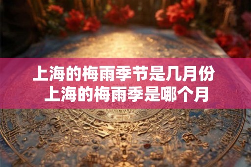 上海的梅雨季节是几月份 上海的梅雨季是哪个月