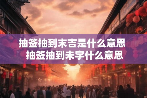 抽签抽到末吉是什么意思 抽签抽到未字什么意思 抽签抽到末吉是什么意思 抽签抽到未字什么意思