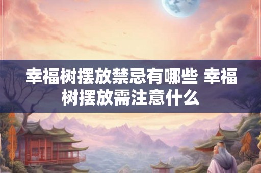 幸福树摆放禁忌有哪些 幸福树摆放需注意什么 幸福树摆放禁忌有哪些 幸福树摆放需注意什么